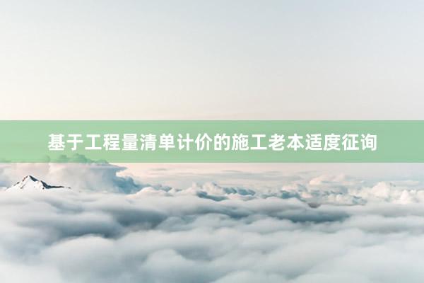 基于工程量清单计价的施工老本适度征询