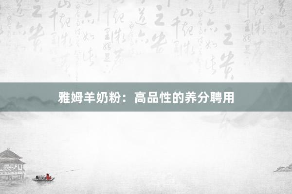 雅姆羊奶粉：高品性的养分聘用
