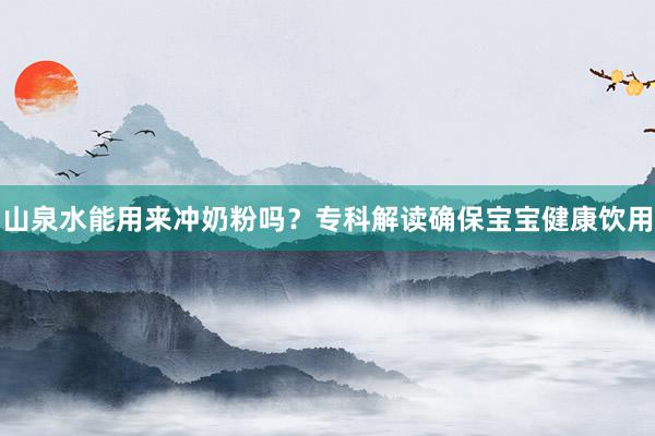 山泉水能用来冲奶粉吗？专科解读确保宝宝健康饮用