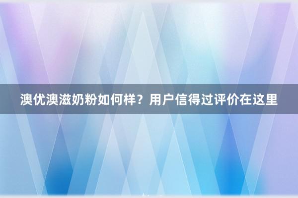 澳优澳滋奶粉如何样？用户信得过评价在这里
