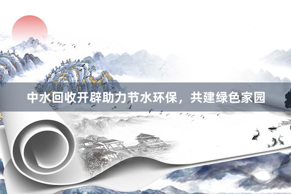 中水回收开辟助力节水环保，共建绿色家园