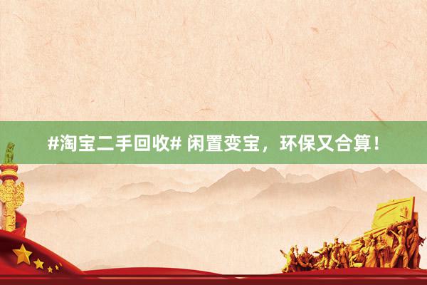 #淘宝二手回收# 闲置变宝，环保又合算！